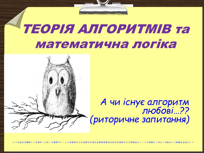 ТЕОРІЯ АЛГОРИТМІВ та математична логіка А чи існує алгоритм любові…?? (риторичне запитання)